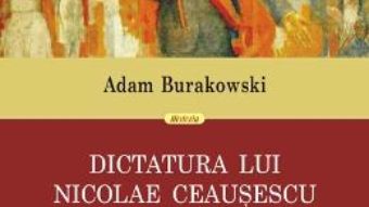 Cartea Dictatura lui Nicolae Ceausescu 1965-1989- Adam Burakowski (download, pret, reducere)