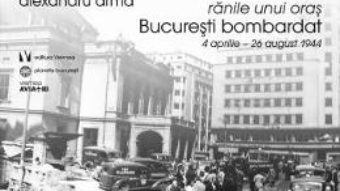 Pret Carte Ranile unui oras. Bucuresti bombardat 4 aprilie-26 august 1944 – Alexandru Arma