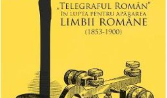 Pret Carte Telegraful Roman in lupta pentru apararea limbii romane (1853-1900) – Michaela Petian