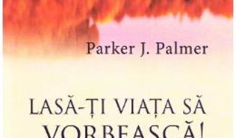 Cartea Lasa-ti viata sa vorbeasca! – Parker J. Palmer (download, pret, reducere)