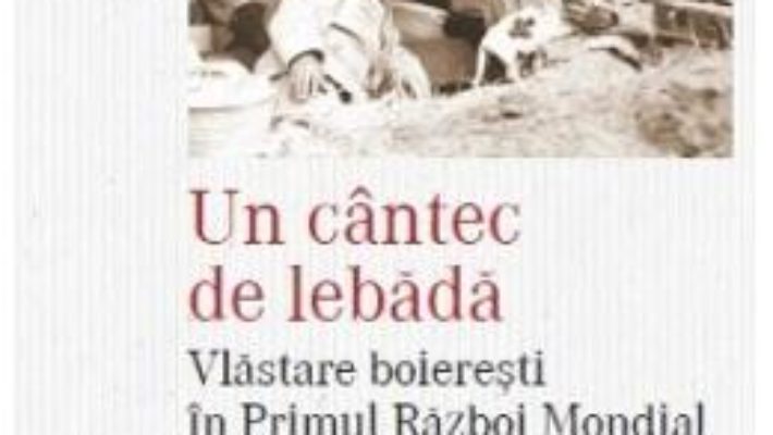 Cartea Un cantec de lebada. Vlastare boieresti in Primul Razboi Mondial – Filip-Lucian Iorga (download, pret, reducere)