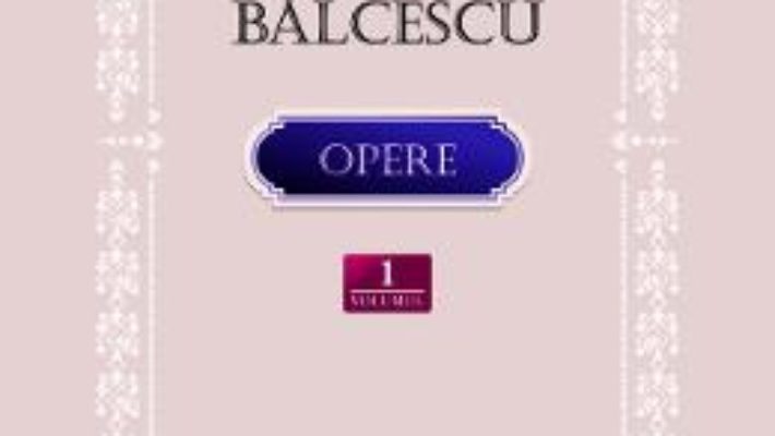 Cartea Opere Vol.1: Scrieri istorice, politice si economice – Nicolae Balcescu (download, pret, reducere)