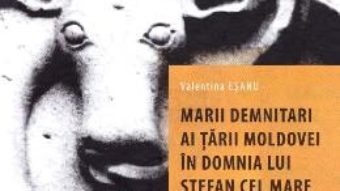 Cartea Marii demnitari ai Tarii Moldovei in domnia lui Stefan cel Mare (1457-1504) – Valentina Esanu (download, pret, reducere)