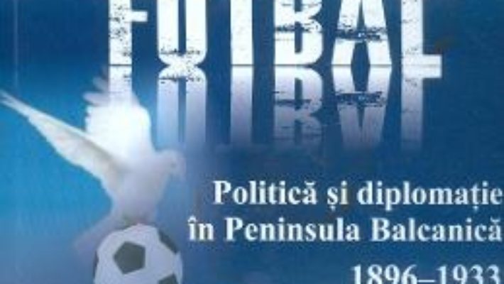 Cartea Politica, fotbal si diplomatie in Peninsula Balcanica (1896-1933) – Paul Claudiu Cotirlet (download, pret, reducere)