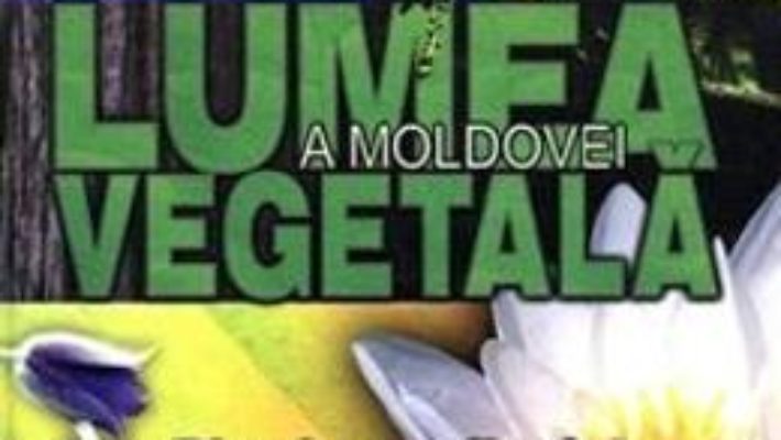 Cartea Lumea vegetala a Moldovei. Vol. 2: Plante cu flori 1 (download, pret, reducere)