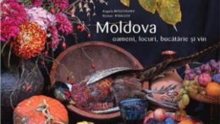 Cartea Moldova: oameni, locuri, bucatarie si vin – Angela Brasoveanu, Roman Rybaleov (download, pret, reducere)