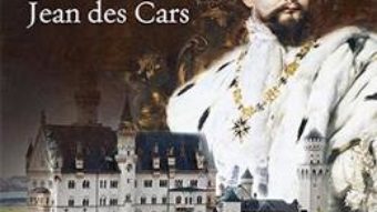 Cartea Ludovic al II-lea al Bavariei sau regele nebun – Jean des Cars (download, pret, reducere)