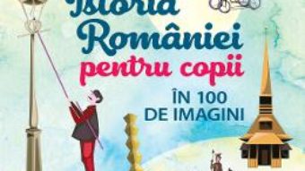 Cartea Istoria Romaniei pentru copii in 100 de imagini – Cristian Vornicu (download, pret, reducere)