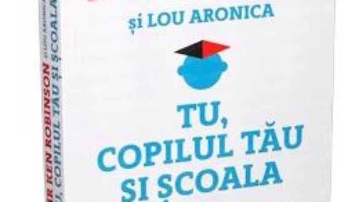 Cartea Tu, copilul tau si scoala – Sir Ken Robinson, Lou Aronica (download, pret, reducere)