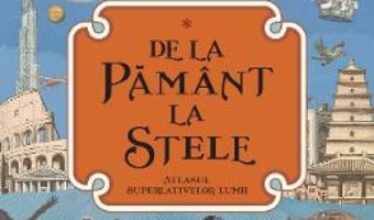 Cartea De la Pamant la stele. Atlasul superlativelor lumii – Kate Baker, Page Tsou (download, pret, reducere)