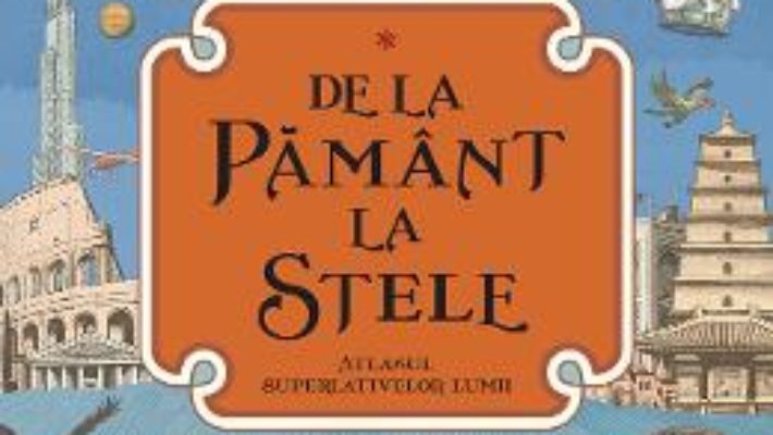 Cartea De la Pamant la stele. Atlasul superlativelor lumii – Kate Baker, Page Tsou (download, pret, reducere)