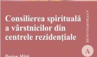 Cartea Consilierea spirituala a varstinicilor din centrele rezidentiale – Ilarion Mata (download, pret, reducere)