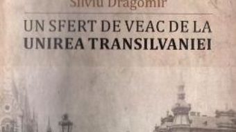 Cartea Un sfert de veac de la unirea Transilvaniei – Silviu Dragomir (download, pret, reducere)