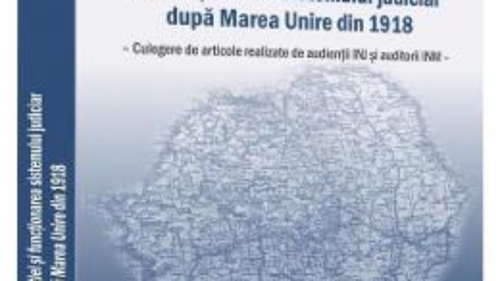 Cartea Unificarea legislatiei si functionarea sistemului judiciar dupa Marea Unire din 1918 (download, pret, reducere)