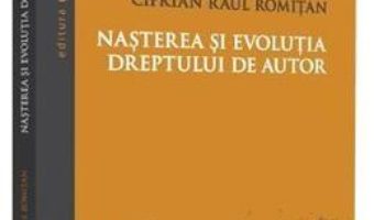 Cartea Nasterea si evolutia dreptului de autor – Ciprian Raul Romitan (download, pret, reducere)