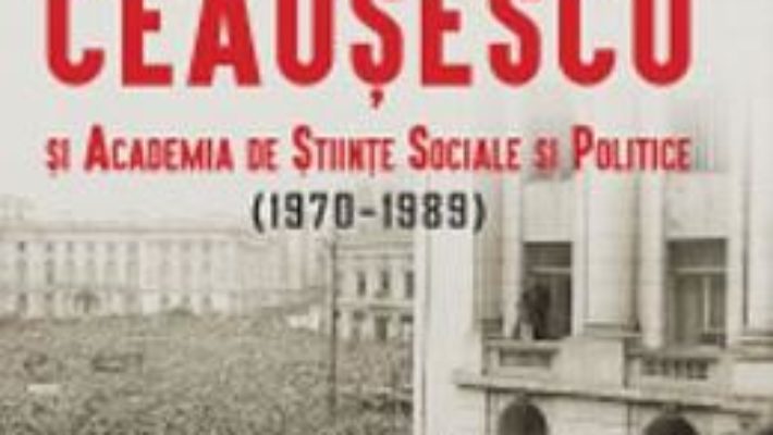 Cartea Intelectualii lui Ceausescu si Academia de Stiinte Sociale si Politice (1970-1989) – Cosmin Popa (download, pret, reducere)