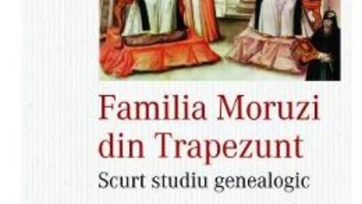 Cartea Familia Moruzi din Trapezunt – Florin Marinescu (download, pret, reducere)