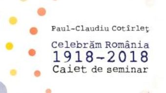 Cartea Celebram Romania 1918-2018. Caiet de seminar – Paul-Claudiu Cotirlet (download, pret, reducere)