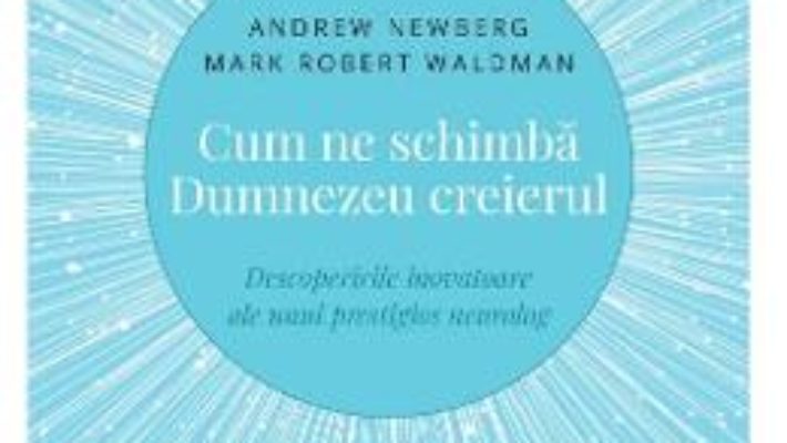 Cartea Cum ne schimba Dumnezeu creierul – Andrew Newberg, Mark Robert Waldman (download, pret, reducere)