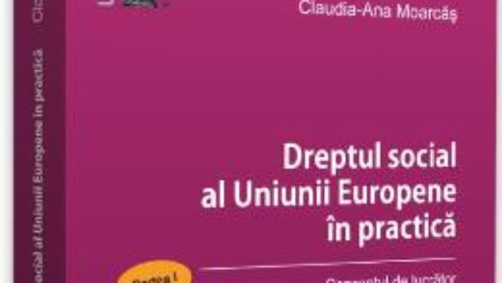 Cartea Dreptul social al Uniunii Europene in practica. Partea I – Claudia-Ana Moarcas (download, pret, reducere)