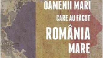 Cartea Oamenii mari care au facut Romania Mare – Lucia Hossu-Longin (download, pret, reducere)