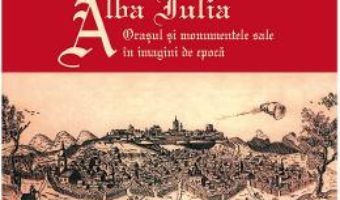 Cartea Alba Iulia. Orasul si monumentele sale in imagini de epoca – Gheorghe Fleser (download, pret, reducere)