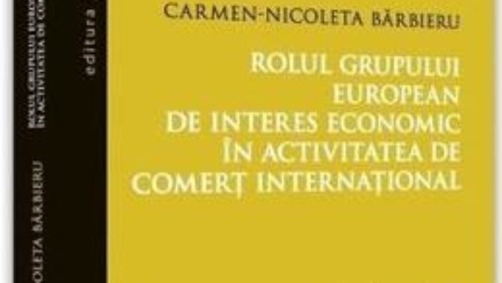 Cartea Rolul grupului european de interes economic in activitatea de comert international – Carmen-Nicoleta Barbieru (download, pret, reducere)