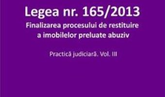 Cartea Legea Nr.165 din 2013. Finalizarea procesului de restituire a imobilelor preluate abuziv Vol.3 – Roxana Stanciu (download, pret, reducere)