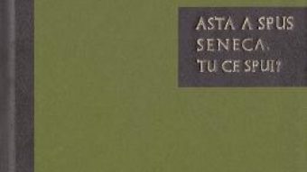 Cartea Asta a spus Seneca. Tu ce spui? – Seneca (download, pret, reducere)