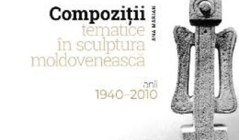 Cartea Compozitii tematice in sculptura moldoveneasca 1940-2010 – Ana Marian (download, pret, reducere)