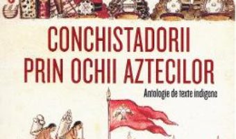 Cartea Conchistadorii prin ochii aztecilor – Miguel Leon-Portilla (download, pret, reducere)