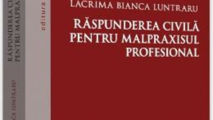 Cartea Raspunderea civila pentru malpraxisul profesional – Lacrima Bianca Luntraru (download, pret, reducere)