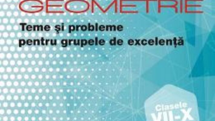 Cartea Geometrie. Teme si probleme pentru grupele de excelenta – Clasele 7-10 – Dorin Andrica (download, pret, reducere)