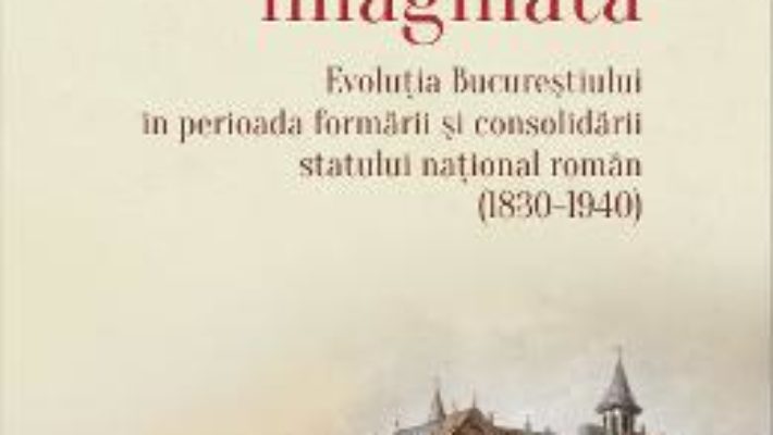 Cartea Capitala imaginata. Evolutia Bucurestiului (1830-1940) – Emanuela Constantini (download, pret, reducere)