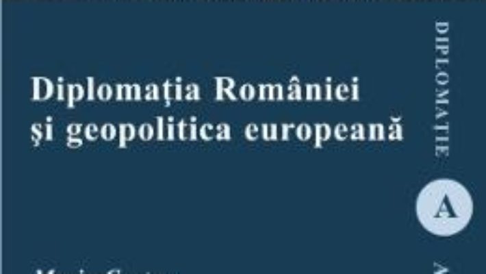 Cartea Diplomatia Romaniei si geopolitica europeana – Maria Costea (download, pret, reducere)