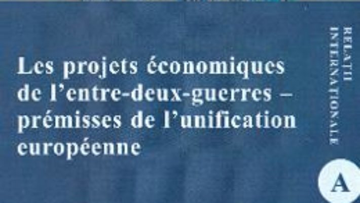 Cartea Les projets economiques de l’entre-deux-guerres – premisses de l’unification europeenne – Mihaela-Loredana Nabar (download, pret, reducere)