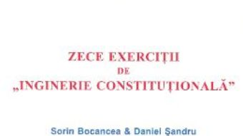 Cartea Zece exercitii de Inginerie Constitutionala – Sorin Bocancea, Daniel Sandru (download, pret, reducere)