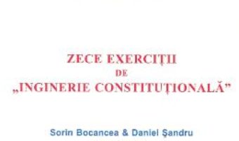 Cartea Zece exercitii de Inginerie Constitutionala – Sorin Bocancea, Daniel Sandru (download, pret, reducere)