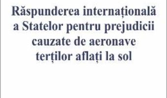 Cartea Raspunderea internationala a Statelor pentru prejudicii cauzate de aeronave tertilor aflati la sol (download, pret, reducere)