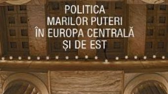 Cartea Politica Marilor Puteri in Europa Centrala si de Est – Valentin Naumescu (download, pret, reducere)