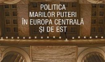 Cartea Politica Marilor Puteri in Europa Centrala si de Est – Valentin Naumescu (download, pret, reducere)