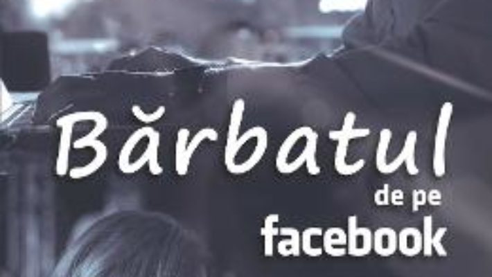 Cartea Barbatul de pe Facebook – Cintzia Angelina Mardale (download, pret, reducere)