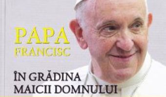 Cartea Papa Francisc in Gradina Maicii Domnului – Cristian Radu Nema, George Calin, Octav Ganea (download, pret, reducere)