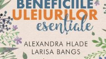 Cartea Beneficiile uleiurilor esentiale – Alexandra Hlade, Larisa Bangs (download, pret, reducere)