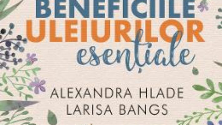 Cartea Beneficiile uleiurilor esentiale – Alexandra Hlade, Larisa Bangs (download, pret, reducere)