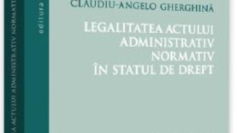 Cartea Legalitatea actului administrativ normativ in statul de drept – Claudiu-Angelo Gherghina (download, pret, reducere)