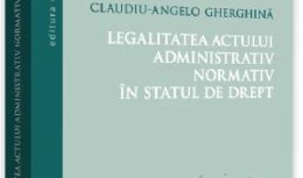 Cartea Legalitatea actului administrativ normativ in statul de drept – Claudiu-Angelo Gherghina (download, pret, reducere)