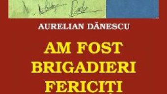 Cartea Am fost brigadieri fericiti – Aurelian Danescu (download, pret, reducere)