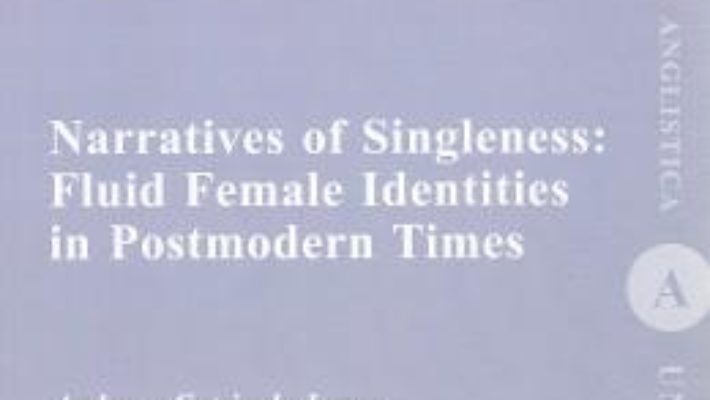 Cartea Narratives of Singleness: Fluid Female Identities in Postmodern Times – Andreea Catrinela Lazar (download, pret, reducere)