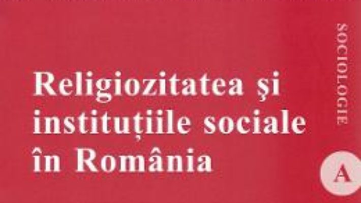 Cartea Religiozitatea si institutiile sociale in Romania – Ion Petrica (download, pret, reducere)